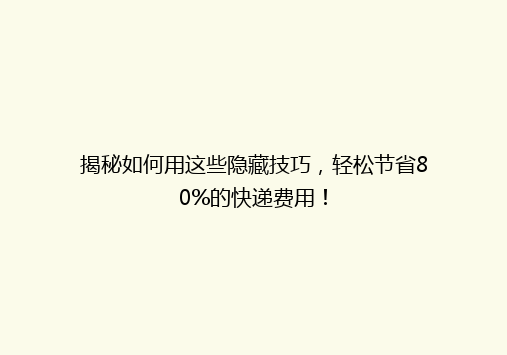 揭秘如何用这些隐藏技巧，轻松节省80%的快递费用！