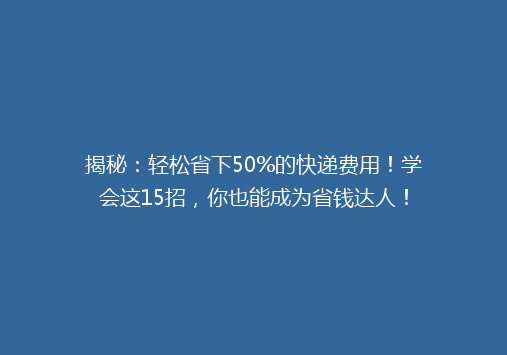 揭秘：轻松省下50%的快递费用！学会这15招，你也能成为省钱达人！