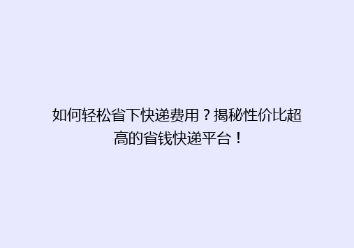 如何轻松省下快递费用？揭秘性价比超高的省钱快递平台！