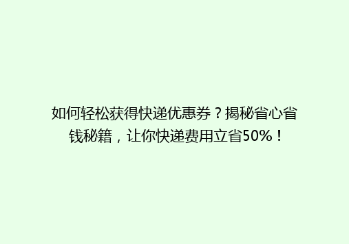 如何轻松获得快递优惠券？揭秘省心省钱秘籍，让你快递费用立省50%！
