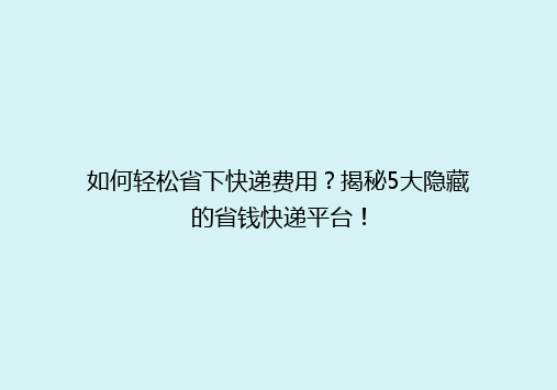 如何轻松省下快递费用？揭秘5大隐藏的省钱快递平台！