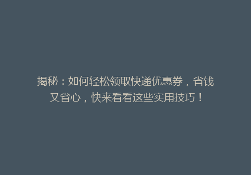 揭秘：如何轻松领取快递优惠券，省钱又省心，快来看看这些实用技巧！