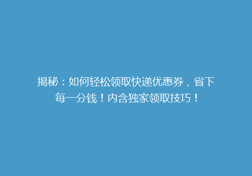 揭秘：如何轻松领取快递优惠券，省下每一分钱！内含独家领取技巧！