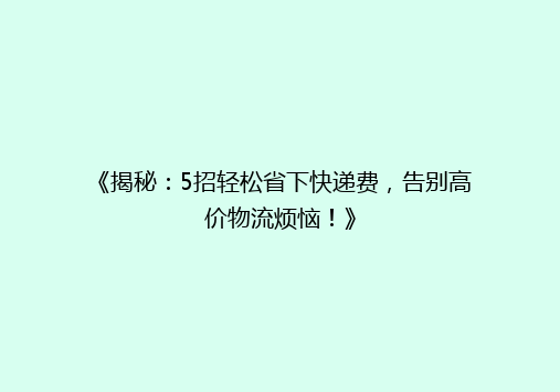 《揭秘：5招轻松省下快递费，告别高价物流烦恼！》