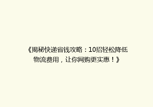 《揭秘快递省钱攻略：10招轻松降低物流费用，让你网购更实惠！》