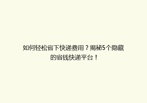 如何轻松省下快递费用？揭秘5个隐藏的省钱快递平台！