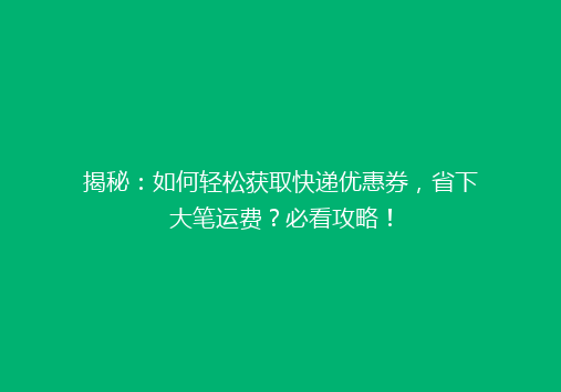揭秘：如何轻松获取快递优惠券，省下大笔运费？必看攻略！