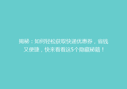 揭秘：如何轻松获取快递优惠券，省钱又便捷，快来看看这5个隐藏秘籍！