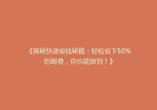 《揭秘快递省钱秘籍：轻松省下50%的邮费，你也能做到！》