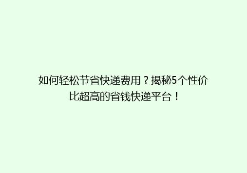 如何轻松节省快递费用？揭秘5个性价比超高的省钱快递平台！