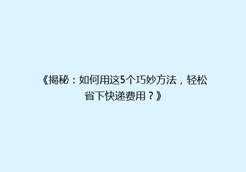 《揭秘：如何用这5个巧妙方法，轻松省下快递费用？》