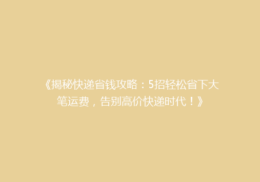 《揭秘快递省钱攻略：5招轻松省下大笔运费，告别高价快递时代！》