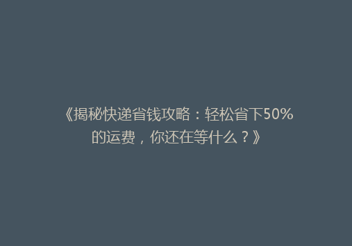 《揭秘快递省钱攻略：轻松省下50%的运费，你还在等什么？》