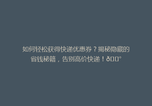 如何轻松获得快递优惠券？揭秘隐藏的省钱秘籍，告别高价快递！💰