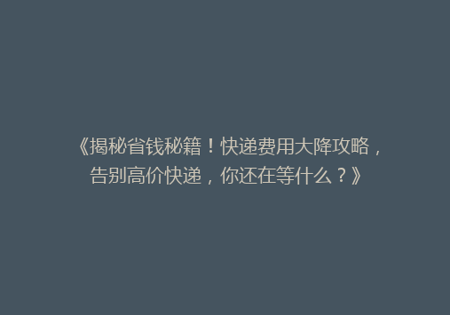 《揭秘省钱秘籍！快递费用大降攻略，告别高价快递，你还在等什么？》