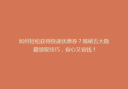 如何轻松获得快递优惠券？揭秘五大隐藏领取技巧，省心又省钱！