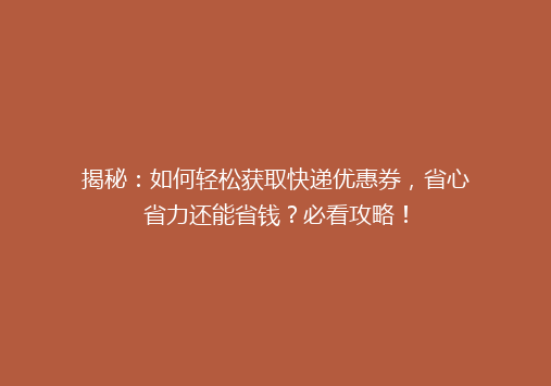 揭秘：如何轻松获取快递优惠券，省心省力还能省钱？必看攻略！