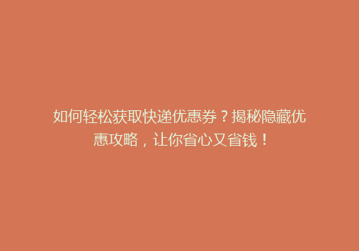 如何轻松获取快递优惠券？揭秘隐藏优惠攻略，让你省心又省钱！