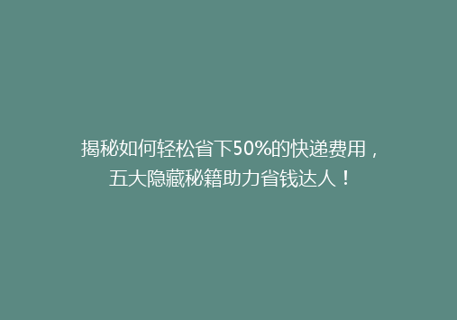 揭秘如何轻松省下50%的快递费用，五大隐藏秘籍助力省钱达人！
