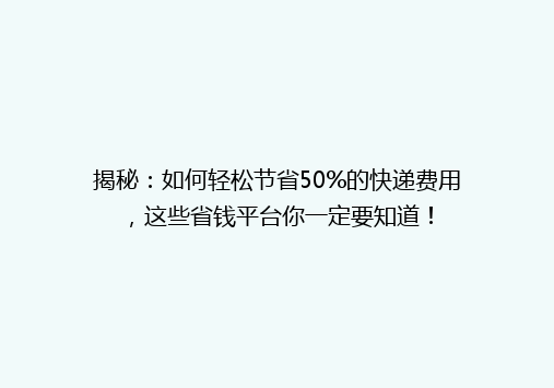 揭秘：如何轻松节省50%的快递费用，这些省钱平台你一定要知道！