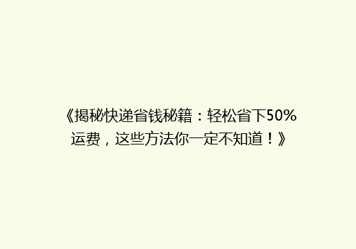 《揭秘快递省钱秘籍：轻松省下50%运费，这些方法你一定不知道！》