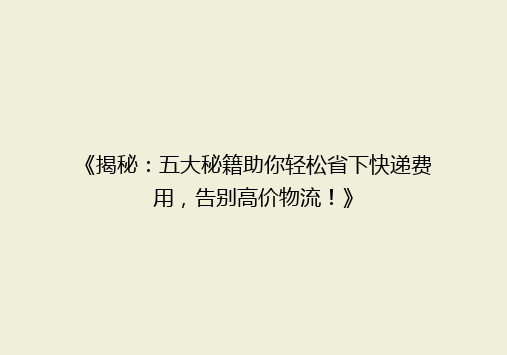 《揭秘：五大秘籍助你轻松省下快递费用，告别高价物流！》