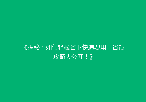 《揭秘：如何轻松省下快递费用，省钱攻略大公开！》