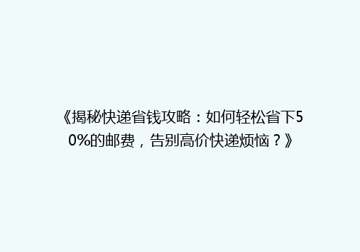 《揭秘快递省钱攻略：如何轻松省下50%的邮费，告别高价快递烦恼？》