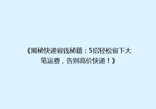 《揭秘快递省钱秘籍：5招轻松省下大笔运费，告别高价快递！》