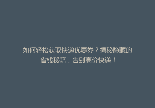 如何轻松获取快递优惠券？揭秘隐藏的省钱秘籍，告别高价快递！