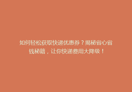 如何轻松获取快递优惠券？揭秘省心省钱秘籍，让你快递费用大降级！