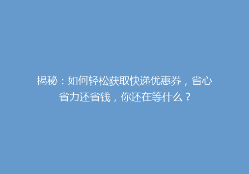 揭秘：如何轻松获取快递优惠券，省心省力还省钱，你还在等什么？