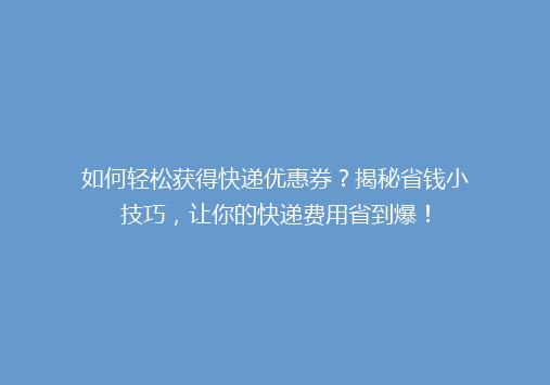 如何轻松获得快递优惠券？揭秘省钱小技巧，让你的快递费用省到爆！