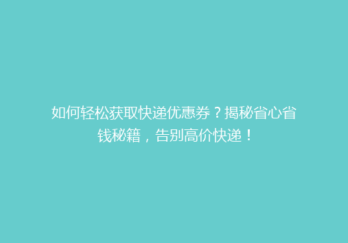 如何轻松获取快递优惠券？揭秘省心省钱秘籍，告别高价快递！