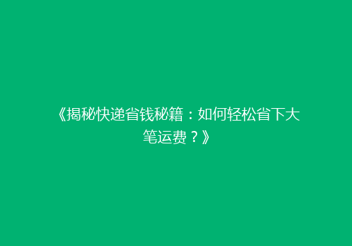 《揭秘快递省钱秘籍：如何轻松省下大笔运费？》