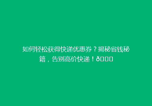 如何轻松获得快递优惠券？揭秘省钱秘籍，告别高价快递！🎉