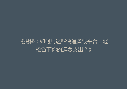 《揭秘：如何用这些快递省钱平台，轻松省下你的运费支出？》