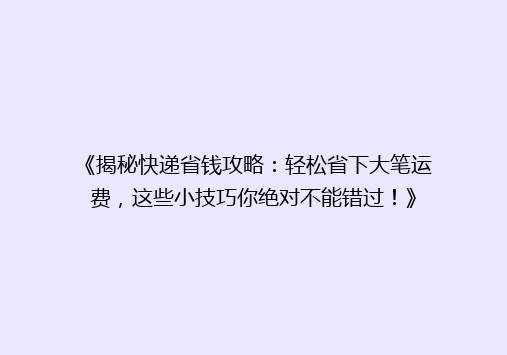 《揭秘快递省钱攻略：轻松省下大笔运费，这些小技巧你绝对不能错过！》