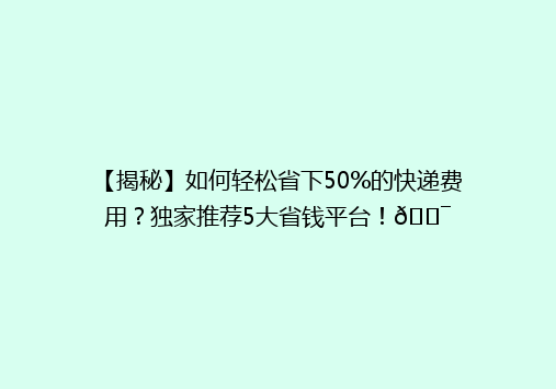【揭秘】如何轻松省下50%的快递费用？独家推荐5大省钱平台！🎯