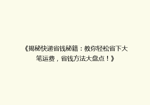 《揭秘快递省钱秘籍：教你轻松省下大笔运费，省钱方法大盘点！》