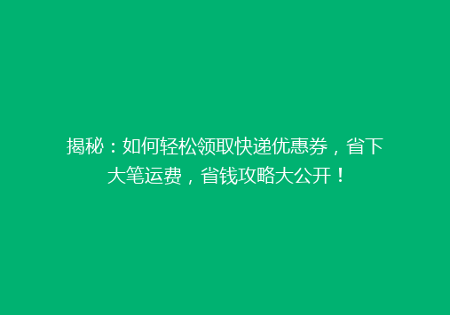 揭秘：如何轻松领取快递优惠券，省下大笔运费，省钱攻略大公开！
