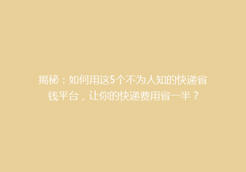 揭秘：如何用这5个不为人知的快递省钱平台，让你的快递费用省一半？