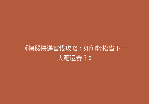 《揭秘快递省钱攻略：如何轻松省下一大笔运费？》