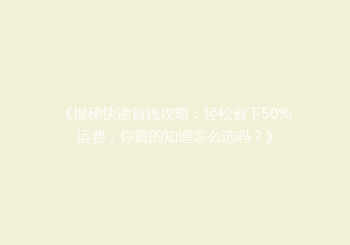 《揭秘快递省钱攻略：轻松省下50%运费，你真的知道怎么选吗？》