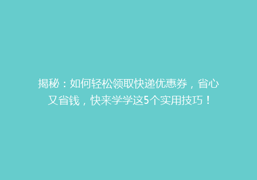 揭秘：如何轻松领取快递优惠券，省心又省钱，快来学学这5个实用技巧！