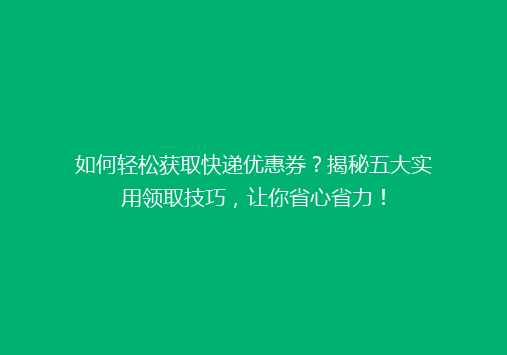 如何轻松获取快递优惠券？揭秘五大实用领取技巧，让你省心省力！