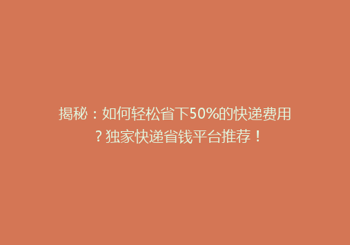 揭秘：如何轻松省下50%的快递费用？独家快递省钱平台推荐！