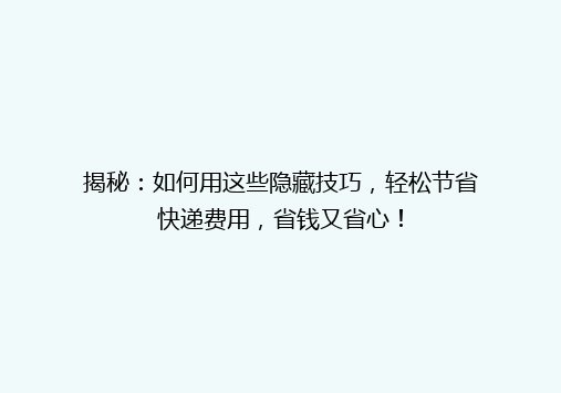 揭秘：如何用这些隐藏技巧，轻松节省快递费用，省钱又省心！