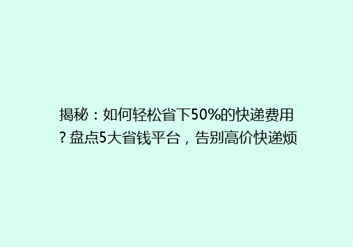 揭秘：如何轻松省下50%的快递费用？盘点5大省钱平台，告别高价快递烦恼！