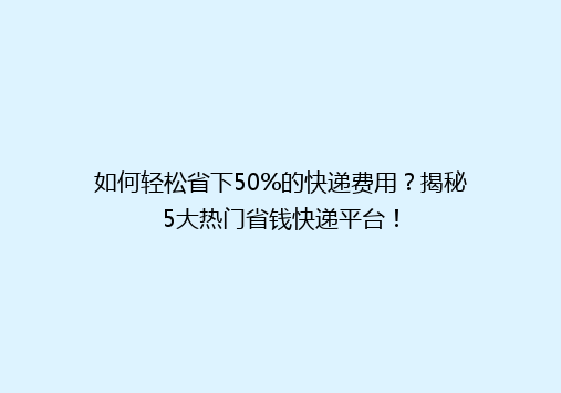 如何轻松省下50%的快递费用？揭秘5大热门省钱快递平台！